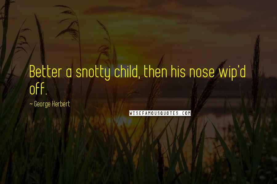 George Herbert Quotes: Better a snotty child, then his nose wip'd off.