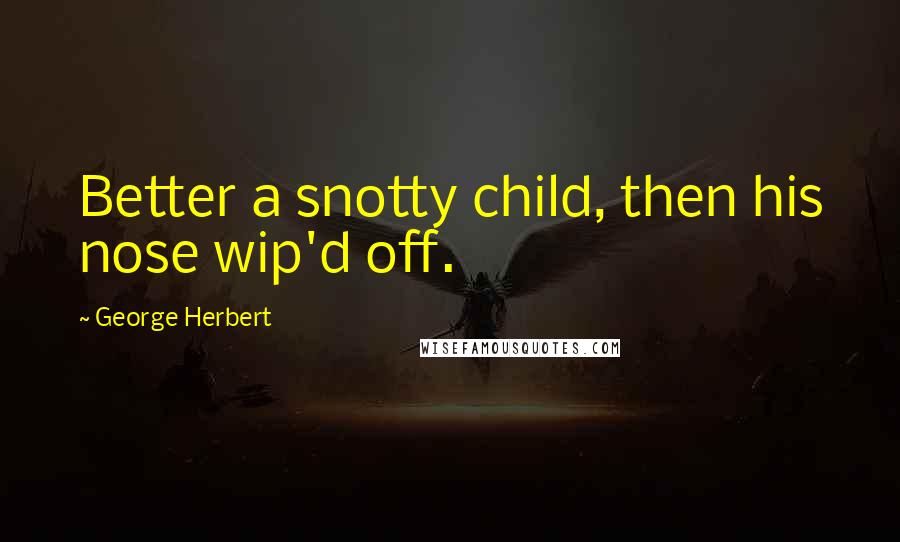 George Herbert Quotes: Better a snotty child, then his nose wip'd off.