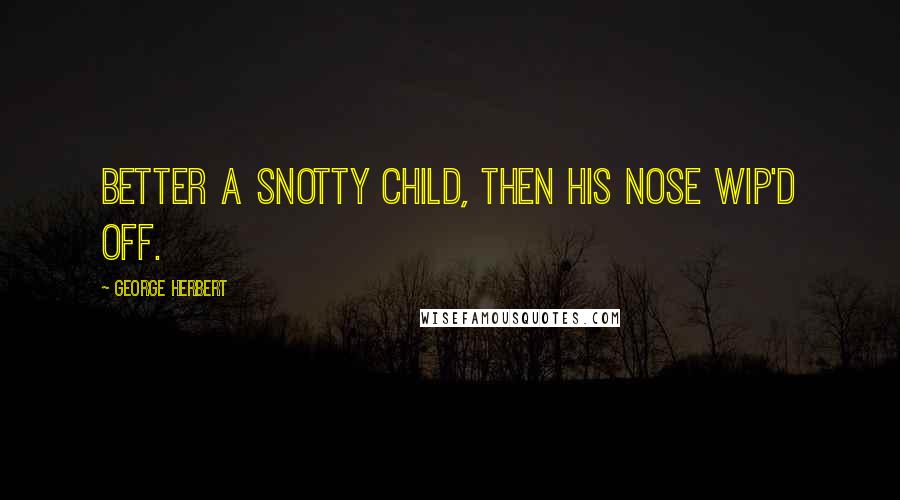 George Herbert Quotes: Better a snotty child, then his nose wip'd off.