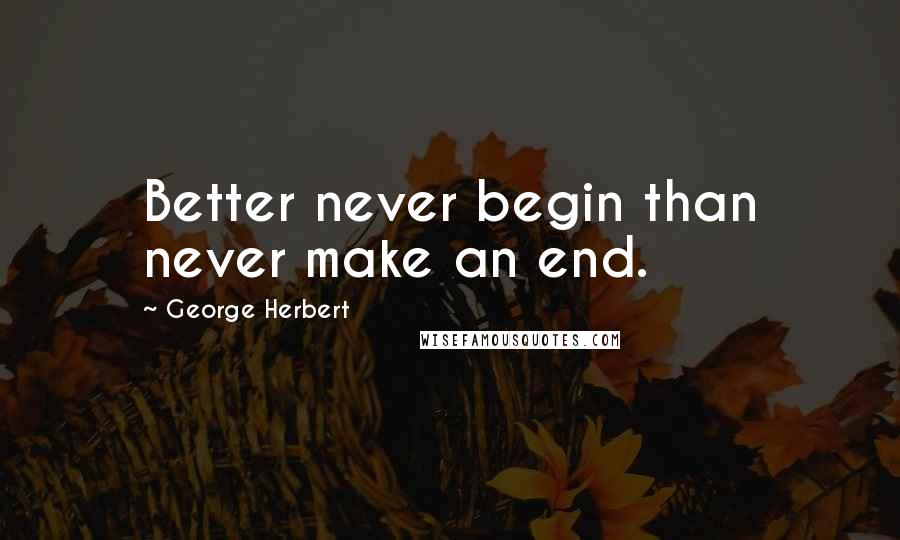 George Herbert Quotes: Better never begin than never make an end.