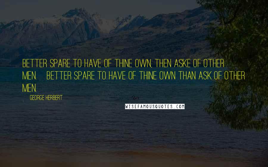 George Herbert Quotes: Better spare to have of thine own, then aske of other men.[Better spare to have of thine own than ask of other men.]