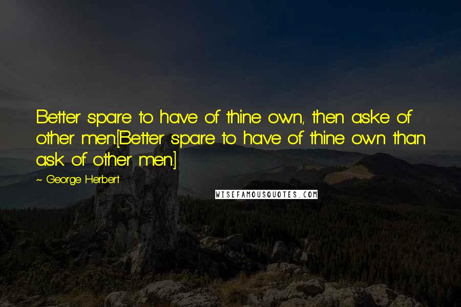 George Herbert Quotes: Better spare to have of thine own, then aske of other men.[Better spare to have of thine own than ask of other men.]