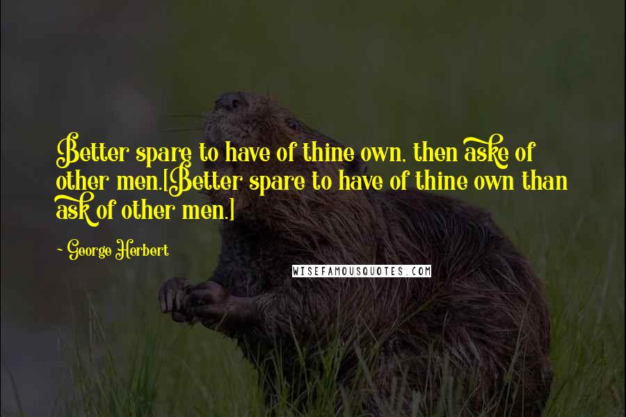 George Herbert Quotes: Better spare to have of thine own, then aske of other men.[Better spare to have of thine own than ask of other men.]