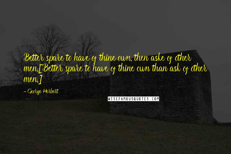 George Herbert Quotes: Better spare to have of thine own, then aske of other men.[Better spare to have of thine own than ask of other men.]