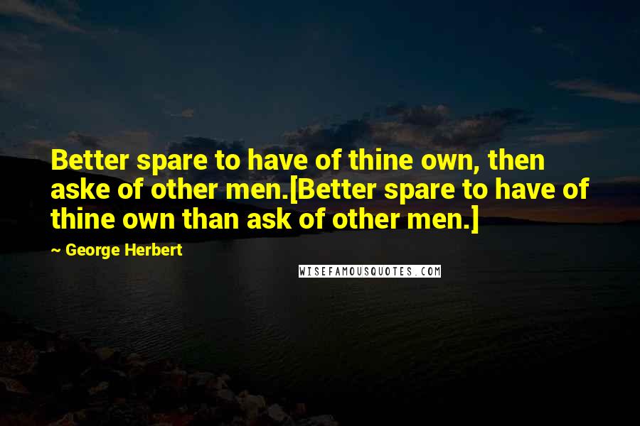George Herbert Quotes: Better spare to have of thine own, then aske of other men.[Better spare to have of thine own than ask of other men.]