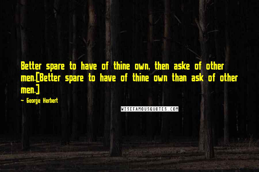 George Herbert Quotes: Better spare to have of thine own, then aske of other men.[Better spare to have of thine own than ask of other men.]