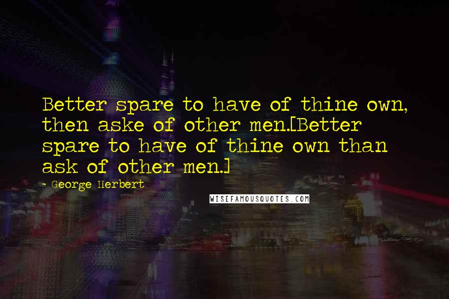 George Herbert Quotes: Better spare to have of thine own, then aske of other men.[Better spare to have of thine own than ask of other men.]