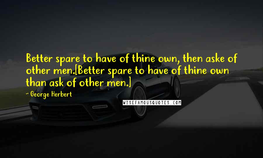 George Herbert Quotes: Better spare to have of thine own, then aske of other men.[Better spare to have of thine own than ask of other men.]