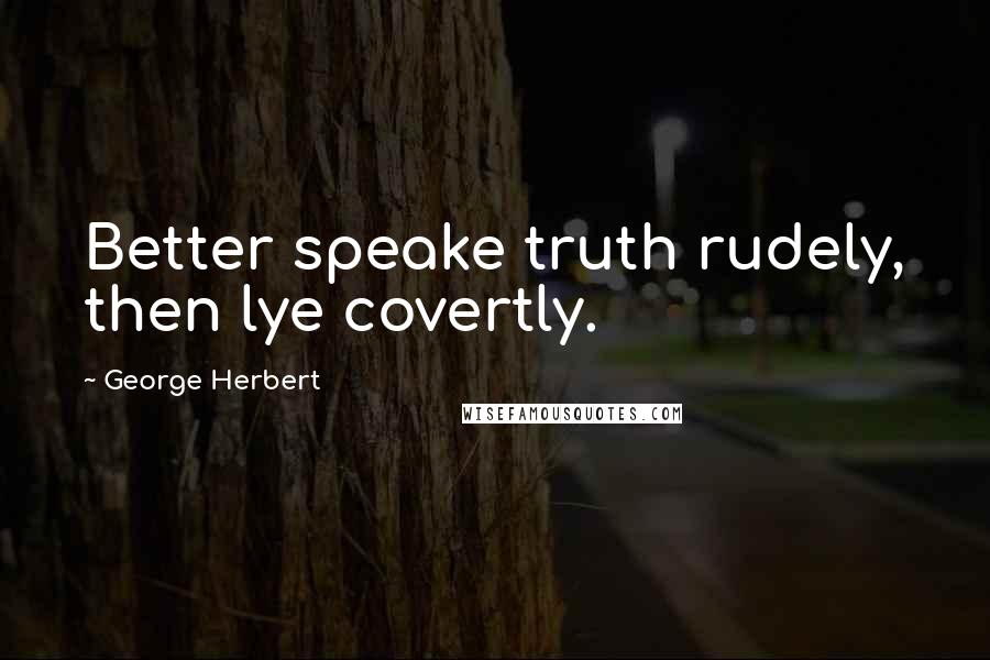 George Herbert Quotes: Better speake truth rudely, then lye covertly.