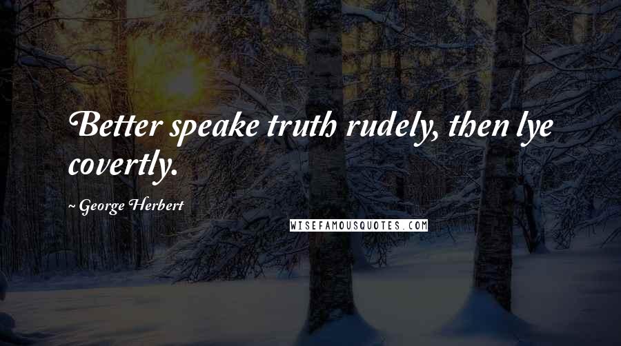 George Herbert Quotes: Better speake truth rudely, then lye covertly.