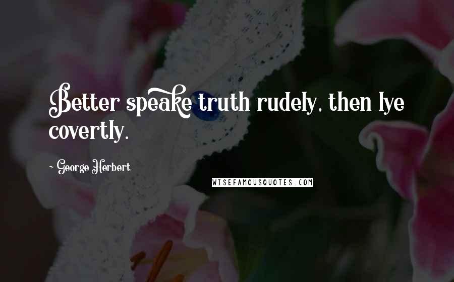George Herbert Quotes: Better speake truth rudely, then lye covertly.