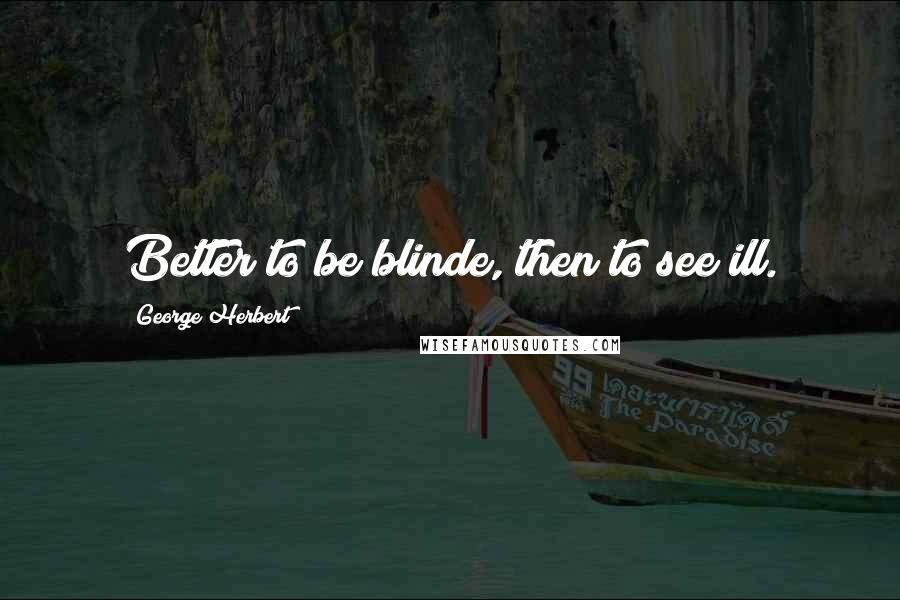 George Herbert Quotes: Better to be blinde, then to see ill.