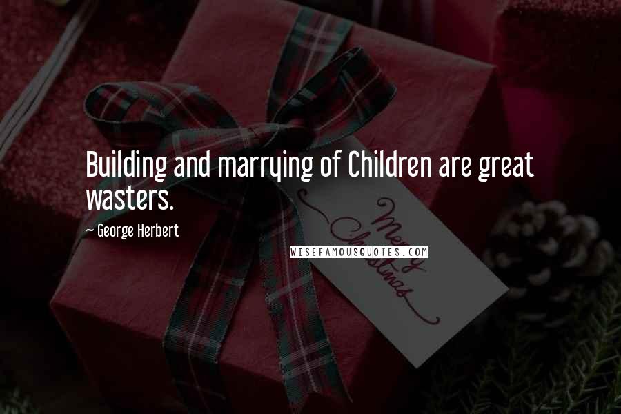 George Herbert Quotes: Building and marrying of Children are great wasters.