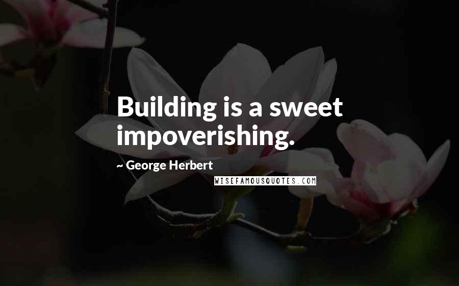 George Herbert Quotes: Building is a sweet impoverishing.