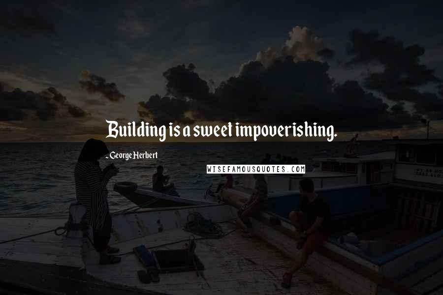 George Herbert Quotes: Building is a sweet impoverishing.