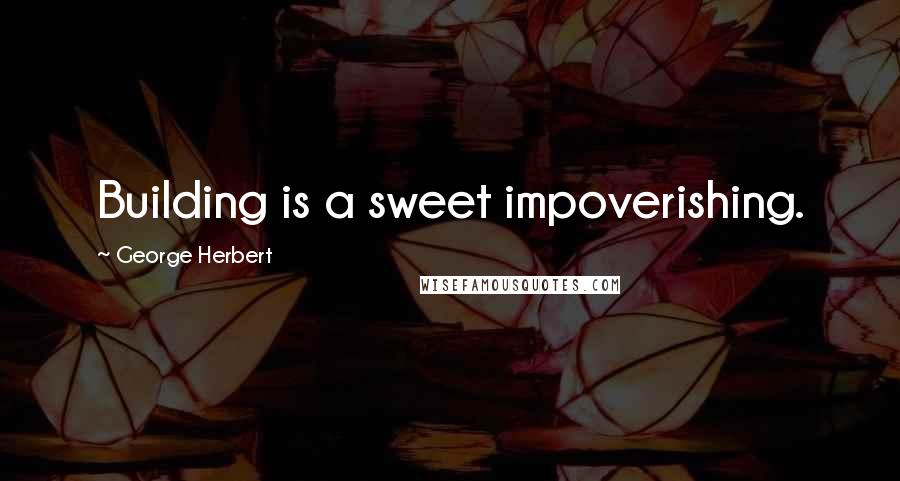 George Herbert Quotes: Building is a sweet impoverishing.