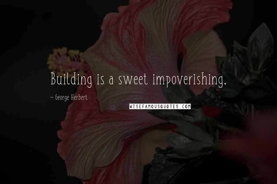 George Herbert Quotes: Building is a sweet impoverishing.