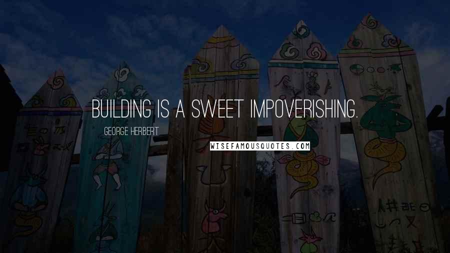 George Herbert Quotes: Building is a sweet impoverishing.