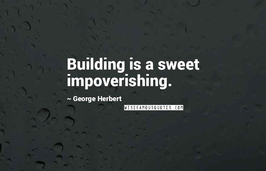 George Herbert Quotes: Building is a sweet impoverishing.