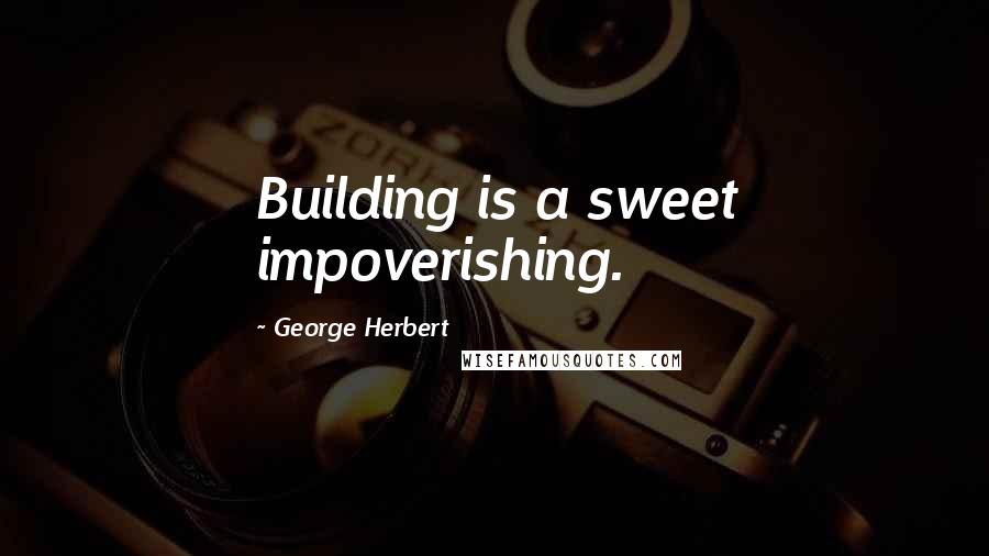 George Herbert Quotes: Building is a sweet impoverishing.