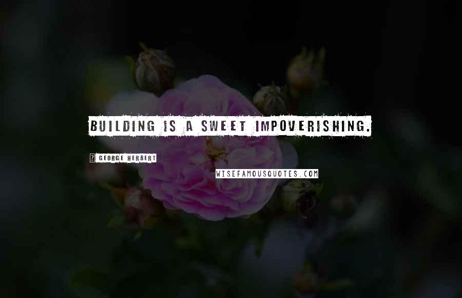 George Herbert Quotes: Building is a sweet impoverishing.