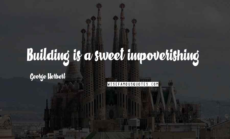 George Herbert Quotes: Building is a sweet impoverishing.