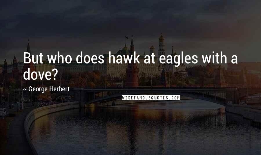 George Herbert Quotes: But who does hawk at eagles with a dove?