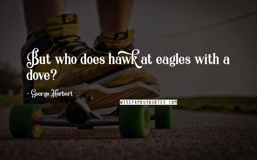 George Herbert Quotes: But who does hawk at eagles with a dove?
