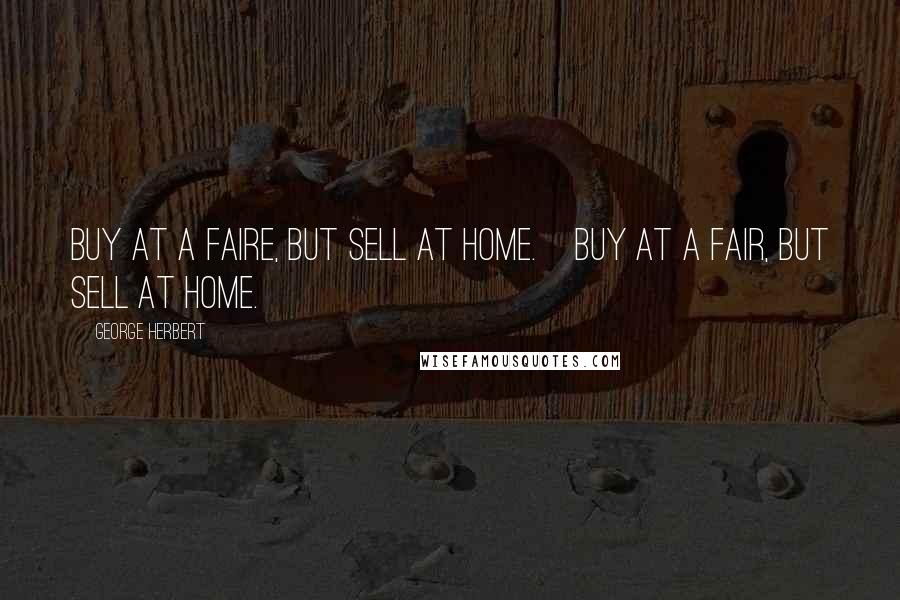 George Herbert Quotes: Buy at a faire, but sell at home.[Buy at a fair, but sell at home.]