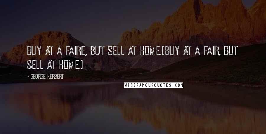 George Herbert Quotes: Buy at a faire, but sell at home.[Buy at a fair, but sell at home.]