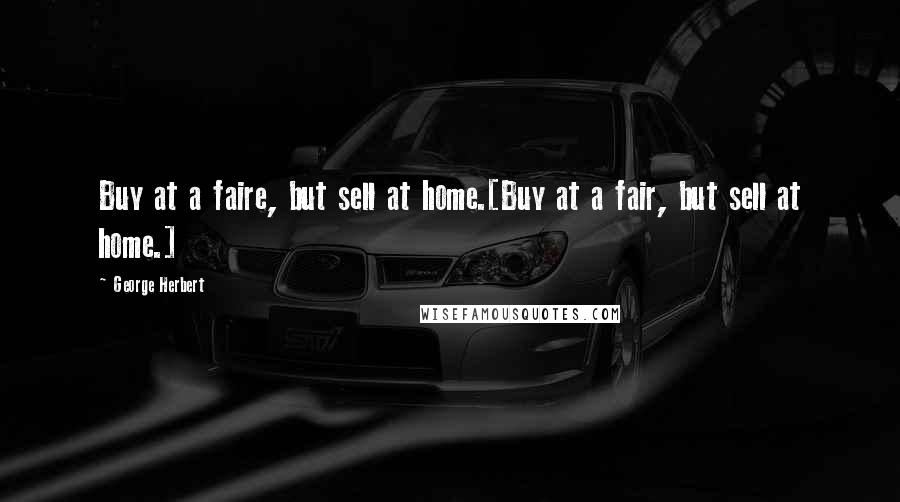 George Herbert Quotes: Buy at a faire, but sell at home.[Buy at a fair, but sell at home.]