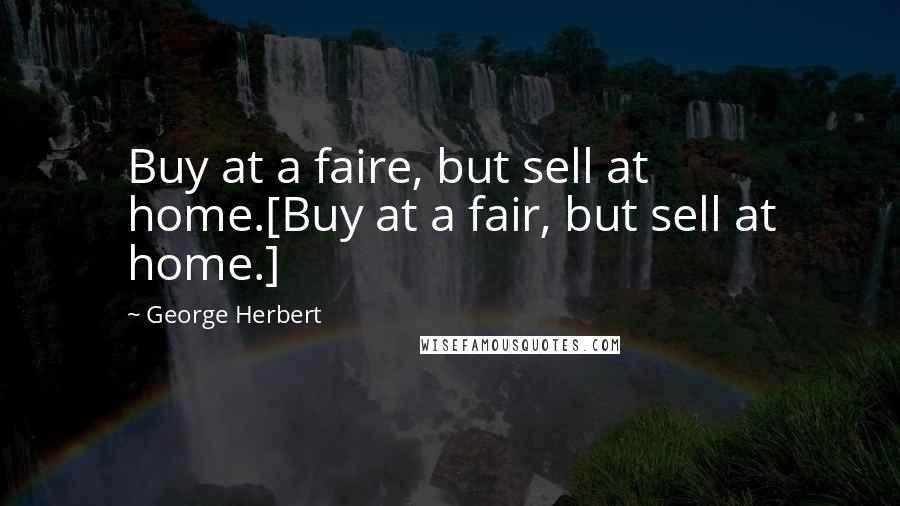 George Herbert Quotes: Buy at a faire, but sell at home.[Buy at a fair, but sell at home.]
