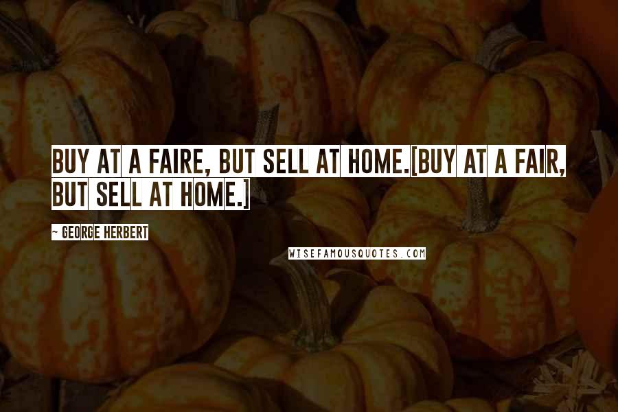 George Herbert Quotes: Buy at a faire, but sell at home.[Buy at a fair, but sell at home.]