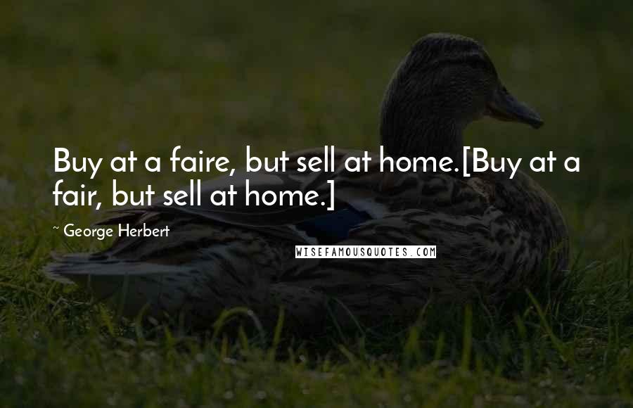 George Herbert Quotes: Buy at a faire, but sell at home.[Buy at a fair, but sell at home.]