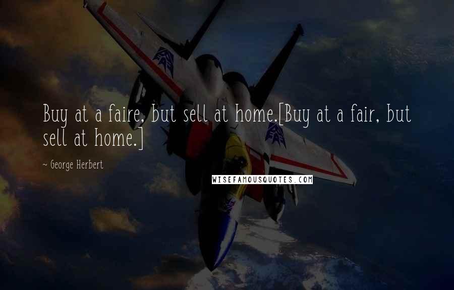 George Herbert Quotes: Buy at a faire, but sell at home.[Buy at a fair, but sell at home.]