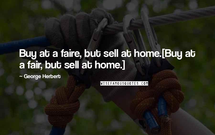 George Herbert Quotes: Buy at a faire, but sell at home.[Buy at a fair, but sell at home.]