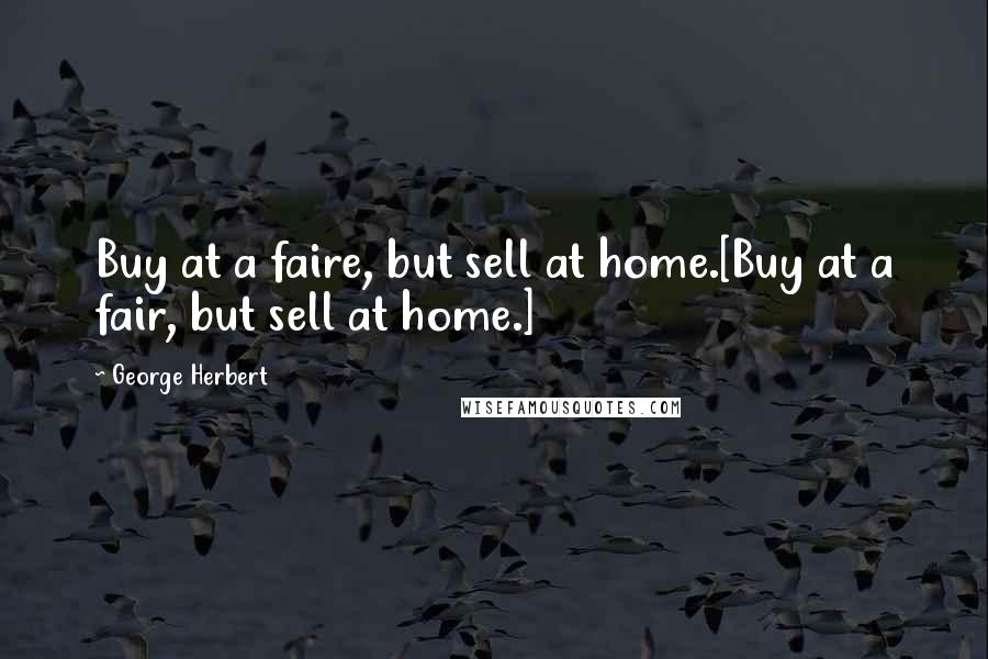 George Herbert Quotes: Buy at a faire, but sell at home.[Buy at a fair, but sell at home.]