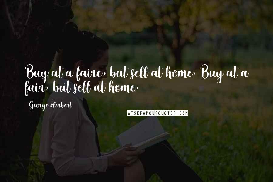 George Herbert Quotes: Buy at a faire, but sell at home.[Buy at a fair, but sell at home.]