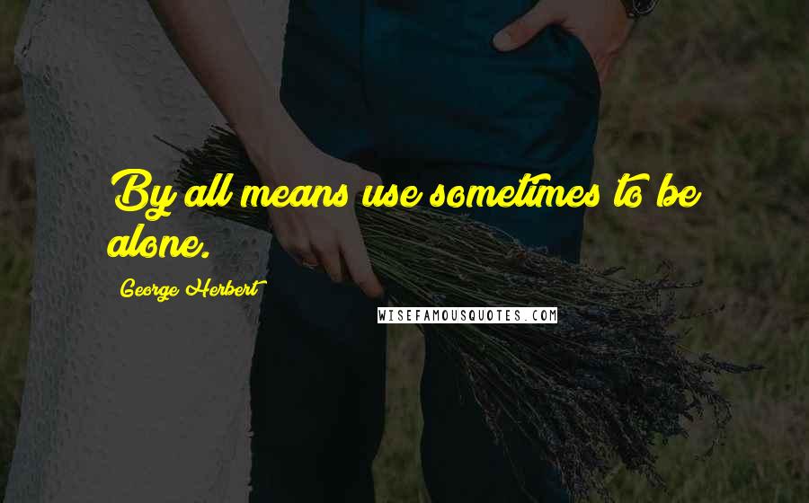 George Herbert Quotes: By all means use sometimes to be alone.