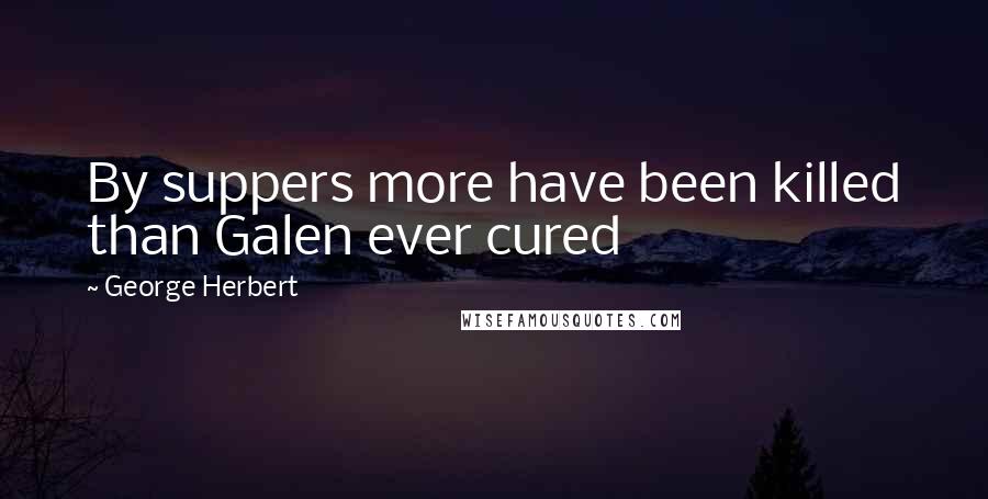 George Herbert Quotes: By suppers more have been killed than Galen ever cured