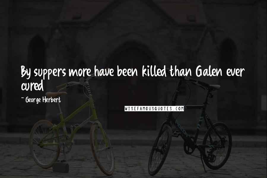 George Herbert Quotes: By suppers more have been killed than Galen ever cured