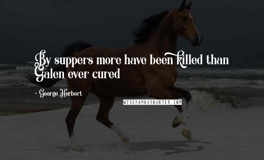 George Herbert Quotes: By suppers more have been killed than Galen ever cured