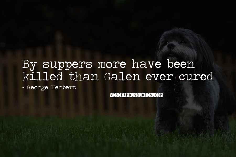 George Herbert Quotes: By suppers more have been killed than Galen ever cured