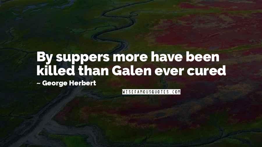 George Herbert Quotes: By suppers more have been killed than Galen ever cured