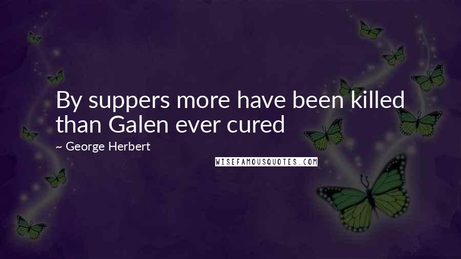 George Herbert Quotes: By suppers more have been killed than Galen ever cured