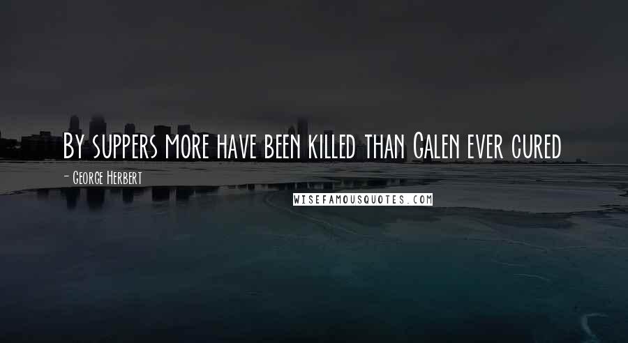 George Herbert Quotes: By suppers more have been killed than Galen ever cured