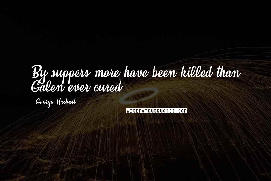 George Herbert Quotes: By suppers more have been killed than Galen ever cured