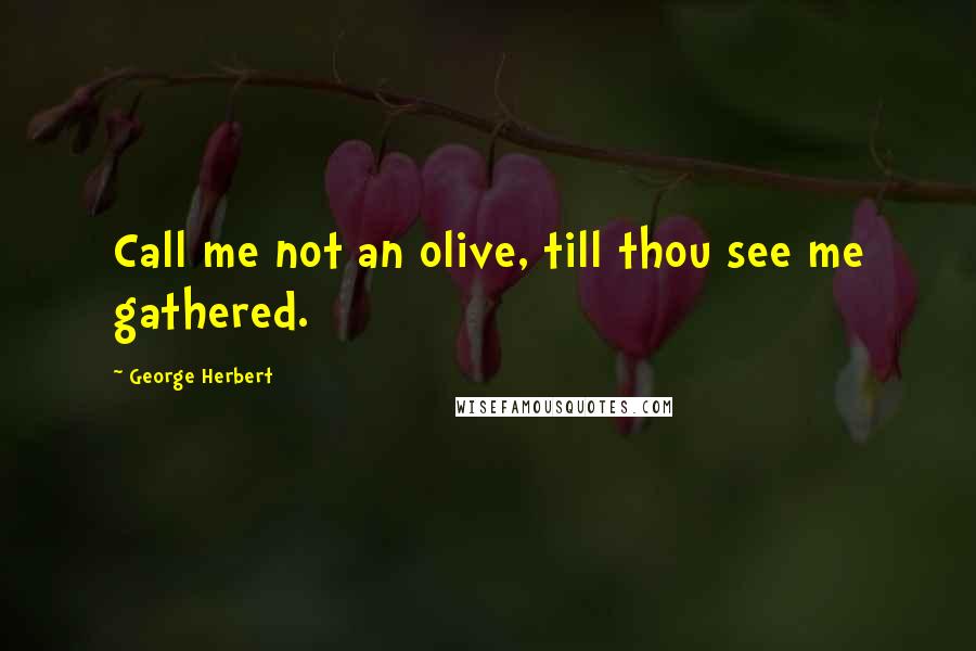 George Herbert Quotes: Call me not an olive, till thou see me gathered.