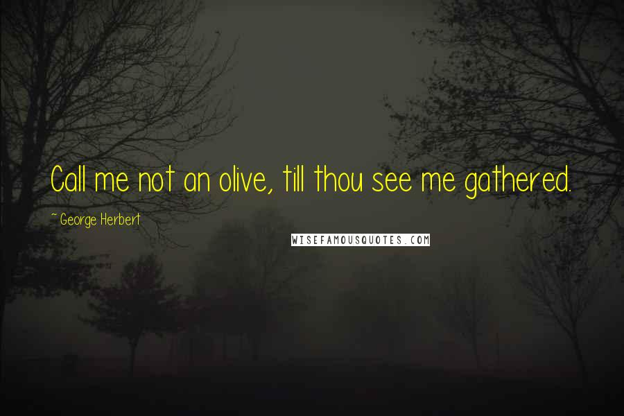George Herbert Quotes: Call me not an olive, till thou see me gathered.