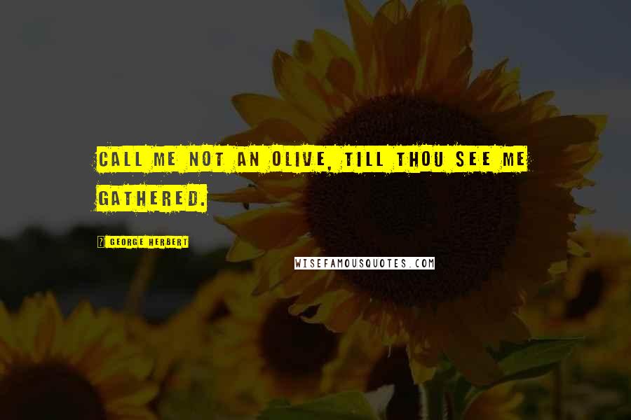 George Herbert Quotes: Call me not an olive, till thou see me gathered.